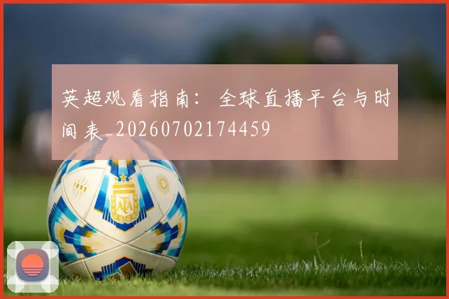英超观看指南:全球直播平台与时间表_20260702174459