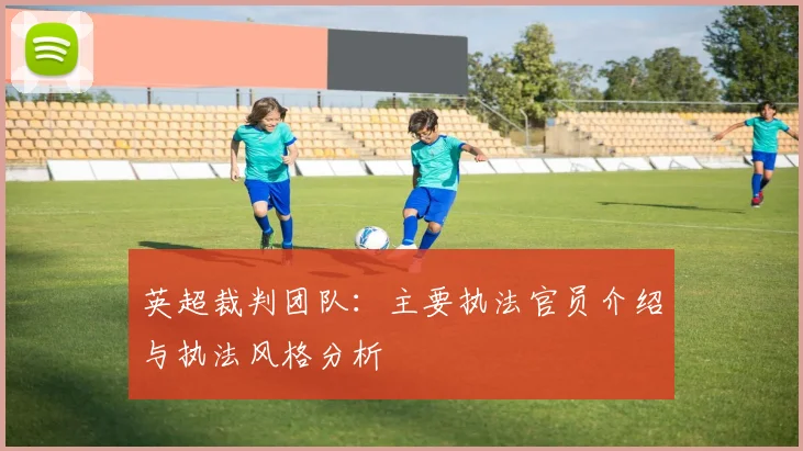 英超裁判团队:主要执法官员介绍与执法风格分析