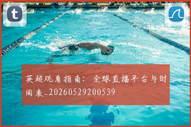 英超观看指南:全球直播平台与时间表_20260529200539