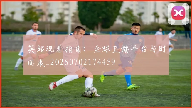 英超观看指南:全球直播平台与时间表_20260702174459