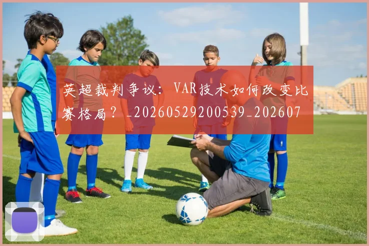 英超裁判争议:VAR技术如何改变比赛格局?_20260529200539_20260702174452
